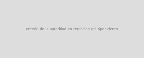 "CRITERIO DE LA AUTORIDAD EN RETENCIÓN DEL 6%"